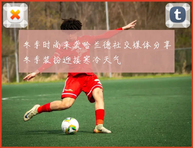 冬季时尚来袭哈兰德社交媒体分享冬季装扮迎接寒冷天气