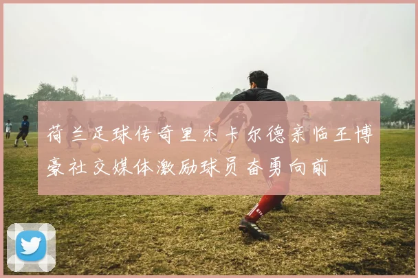 荷兰足球传奇里杰卡尔德亲临王博豪社交媒体激励球员奋勇向前