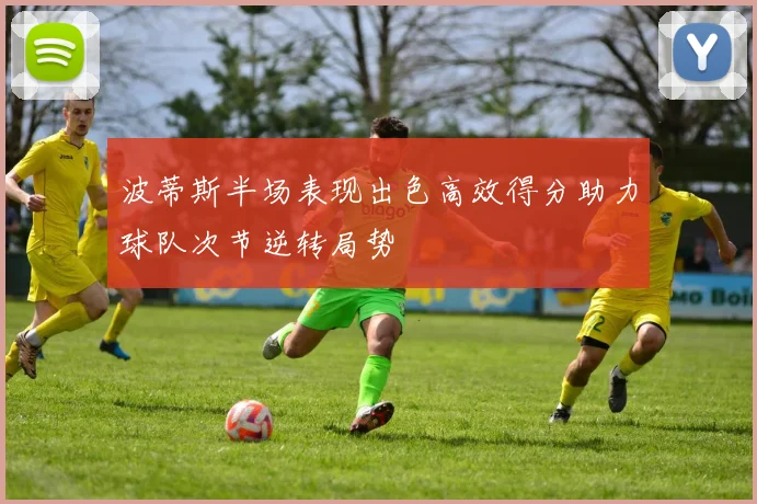 波蒂斯半场表现出色高效得分助力球队次节逆转局势