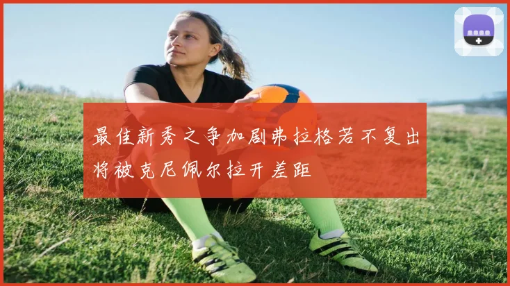 最佳新秀之争加剧弗拉格若不复出将被克尼佩尔拉开差距