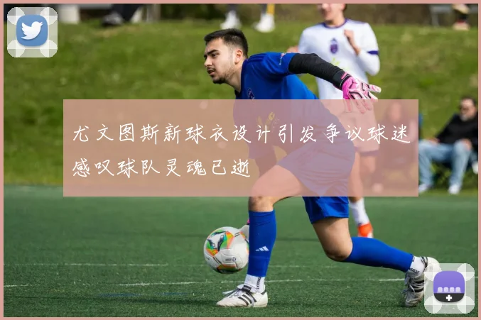 尤文图斯新球衣设计引发争议球迷感叹球队灵魂已逝