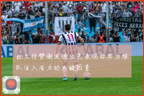 杜兰特赞谢泼德出色表现称其为球队注入活力的关键因素