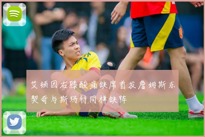 艾顿因右膝酸痛缺席首发詹姆斯东契奇与斯玛特同样缺阵
