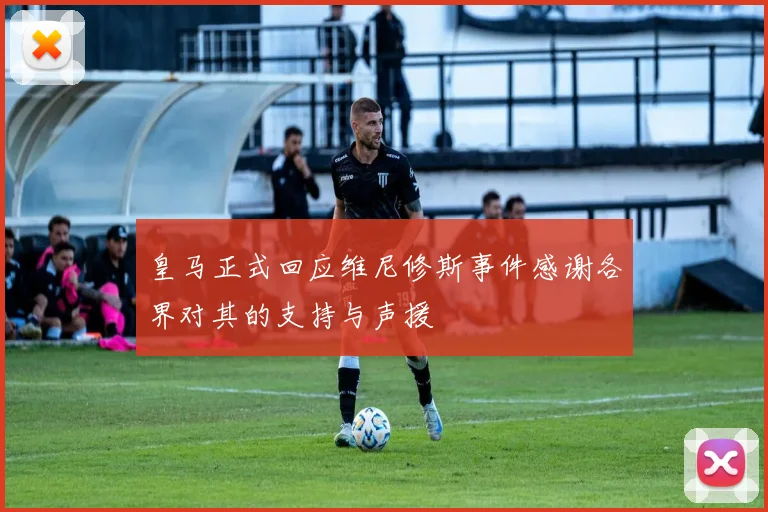 皇马正式回应维尼修斯事件感谢各界对其的支持与声援