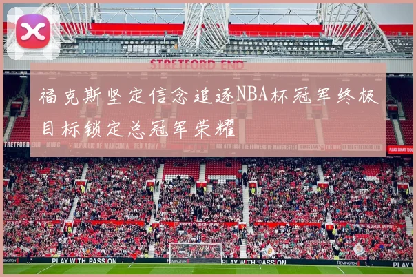 福克斯坚定信念追逐NBA杯冠军终极目标锁定总冠军荣耀