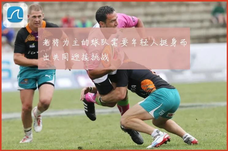 老将为主的球队需要年轻人挺身而出共同迎接挑战